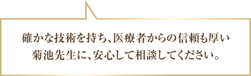 確かな技術を持ち、医療者からの信頼も厚い 菊池先生に、安心して相談してください。