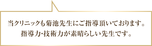 当クリニックも菊池先生にご指導頂いております。 指導力・技術力が素晴らしい先生です。
