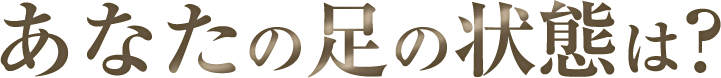 あなたの足の状態は?